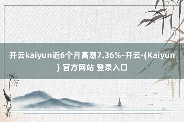 开云kaiyun近6个月高潮7.36%-开云·(Kaiyun) 官方网站 登录入口