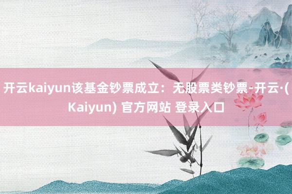 开云kaiyun该基金钞票成立：无股票类钞票-开云·(Kaiyun) 官方网站 登录入口
