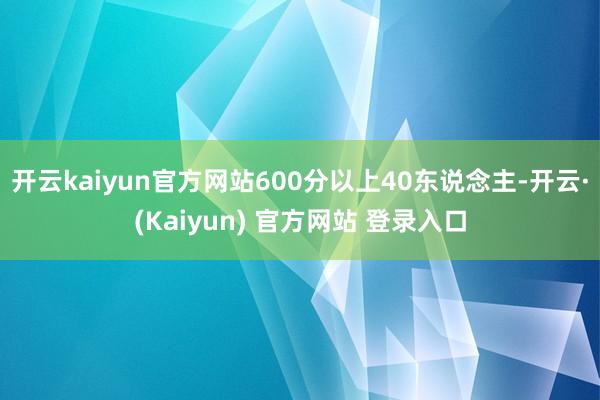 开云kaiyun官方网站600分以上40东说念主-开云·(Kaiyun) 官方网站 登录入口