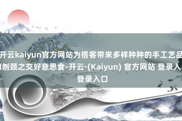 开云kaiyun官方网站为搭客带来多样种种的手工艺品和刎颈之交好意思食-开云·(Kaiyun) 官方网站 登录入口
