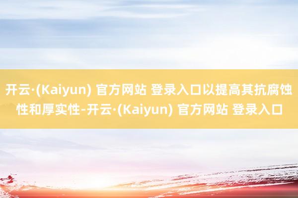 开云·(Kaiyun) 官方网站 登录入口以提高其抗腐蚀性和厚实性-开云·(Kaiyun) 官方网站 登录入口