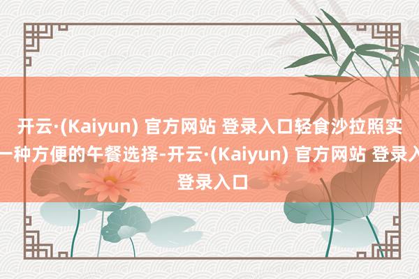开云·(Kaiyun) 官方网站 登录入口轻食沙拉照实是一种方便的午餐选择-开云·(Kaiyun) 官方网站 登录入口