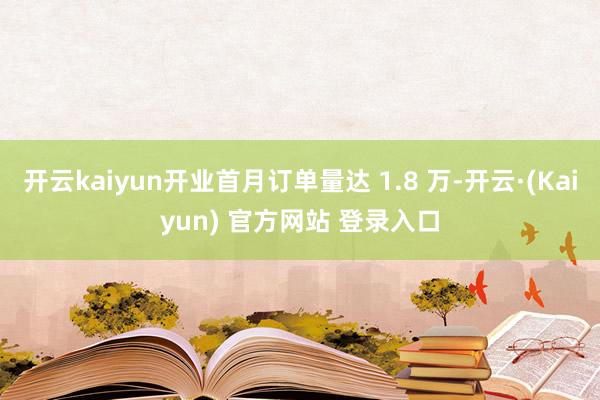 开云kaiyun开业首月订单量达 1.8 万-开云·(Kaiyun) 官方网站 登录入口
