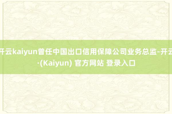 开云kaiyun曾任中国出口信用保障公司业务总监-开云·(Kaiyun) 官方网站 登录入口