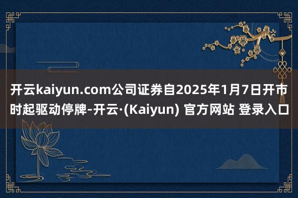 开云kaiyun.com公司证券自2025年1月7日开市时起驱动停牌-开云·(Kaiyun) 官方网站 登录入口