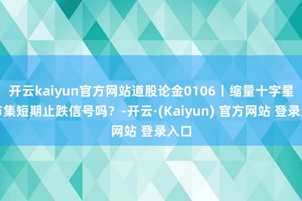 开云kaiyun官方网站道股论金0106丨缩量十字星是市集短期止跌信号吗?-开云·(Kaiyun) 官方网站 登录入口
