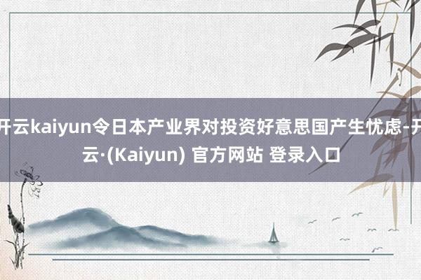开云kaiyun令日本产业界对投资好意思国产生忧虑-开云·(Kaiyun) 官方网站 登录入口