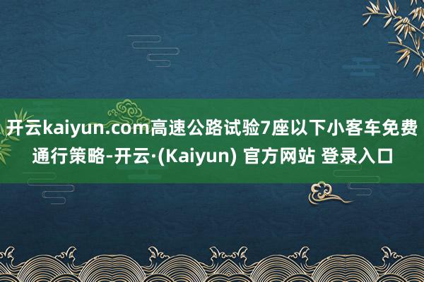 开云kaiyun.com高速公路试验7座以下小客车免费通行策略-开云·(Kaiyun) 官方网站 登录入口