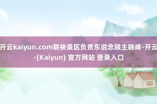 开云kaiyun.com联袂景区负责东说念顾主晓峰-开云·(Kaiyun) 官方网站 登录入口