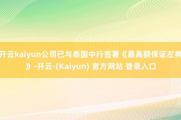 开云kaiyun公司已与泰国中行签署《最高额保证左券》-开云·(Kaiyun) 官方网站 登录入口