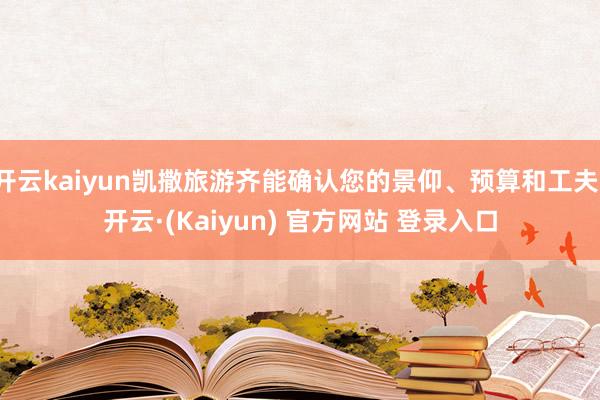开云kaiyun凯撒旅游齐能确认您的景仰、预算和工夫-开云·(Kaiyun) 官方网站 登录入口
