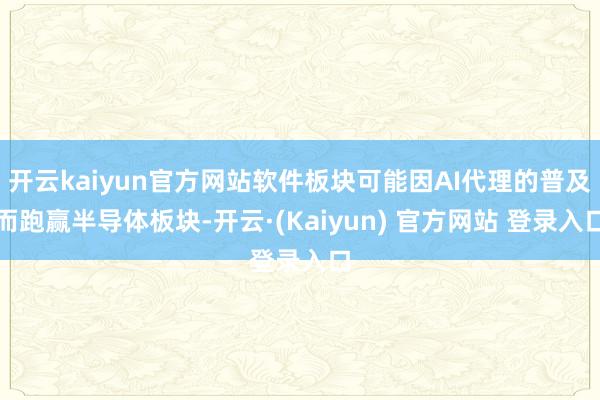 开云kaiyun官方网站软件板块可能因AI代理的普及而跑赢半导体板块-开云·(Kaiyun) 官方网站 登录入口
