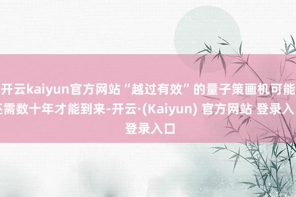开云kaiyun官方网站“越过有效”的量子策画机可能还需数十年才能到来-开云·(Kaiyun) 官方网站 登录入口