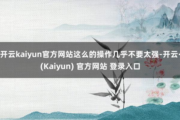 开云kaiyun官方网站这么的操作几乎不要太强-开云·(Kaiyun) 官方网站 登录入口