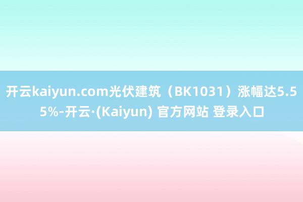 开云kaiyun.com光伏建筑（BK1031）涨幅达5.55%-开云·(Kaiyun) 官方网站 登录入口