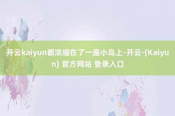 开云kaiyun都浓缩在了一座小岛上-开云·(Kaiyun) 官方网站 登录入口