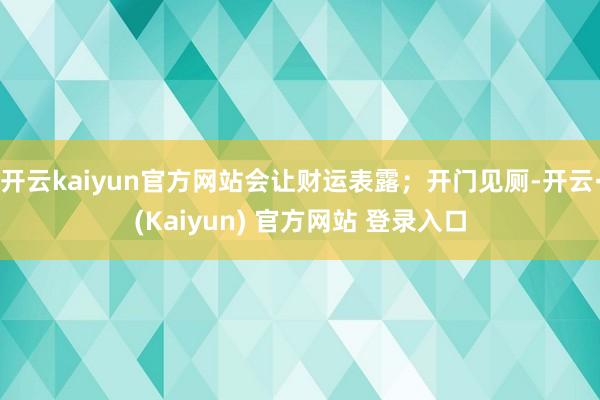 开云kaiyun官方网站会让财运表露；开门见厕-开云·(Kaiyun) 官方网站 登录入口