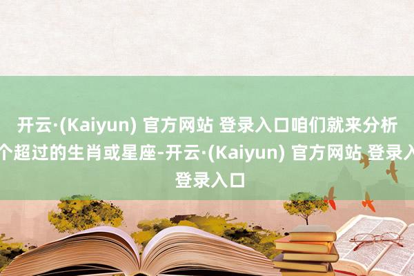 开云·(Kaiyun) 官方网站 登录入口咱们就来分析四个超过的生肖或星座-开云·(Kaiyun) 官方网站 登录入口