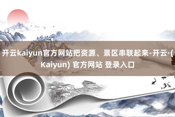开云kaiyun官方网站把资源、景区串联起来-开云·(Kaiyun) 官方网站 登录入口