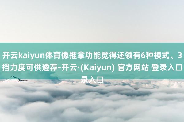 开云kaiyun体育像推拿功能觉得还领有6种模式、3挡力度可供遴荐-开云·(Kaiyun) 官方网站 登录入口