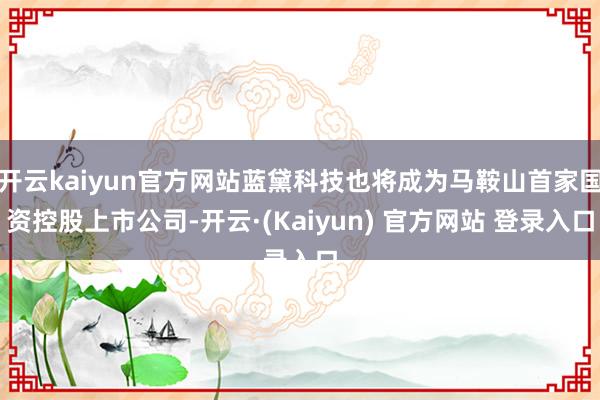 开云kaiyun官方网站蓝黛科技也将成为马鞍山首家国资控股上市公司-开云·(Kaiyun) 官方网站 登录入口