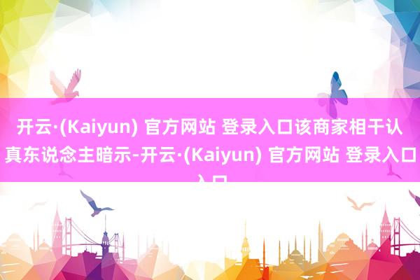 开云·(Kaiyun) 官方网站 登录入口该商家相干认真东说念主暗示-开云·(Kaiyun) 官方网站 登录入口