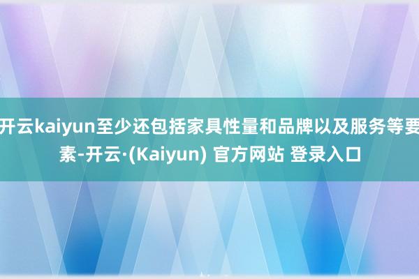 开云kaiyun至少还包括家具性量和品牌以及服务等要素-开云·(Kaiyun) 官方网站 登录入口
