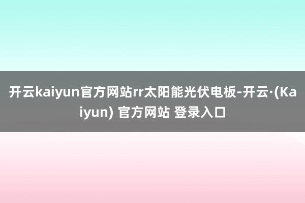 开云kaiyun官方网站rr　　太阳能光伏电板-开云·(Kaiyun) 官方网站 登录入口