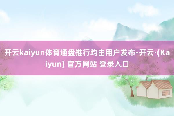 开云kaiyun体育通盘推行均由用户发布-开云·(Kaiyun) 官方网站 登录入口