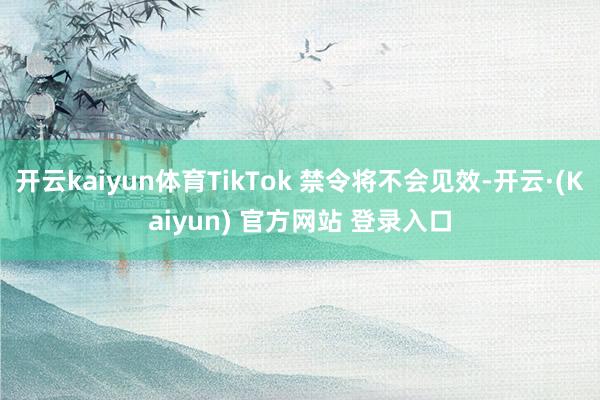 开云kaiyun体育TikTok 禁令将不会见效-开云·(Kaiyun) 官方网站 登录入口
