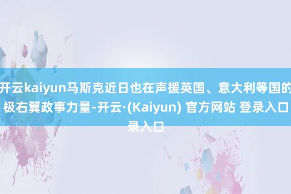 开云kaiyun马斯克近日也在声援英国、意大利等国的极右翼政事力量-开云·(Kaiyun) 官方网站 登录入口