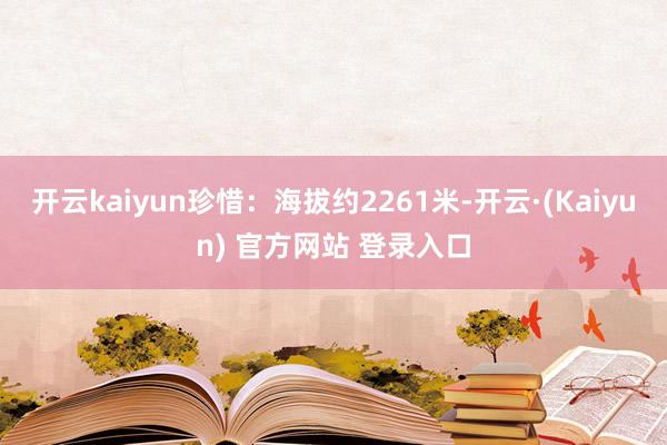 开云kaiyun珍惜：海拔约2261米-开云·(Kaiyun) 官方网站 登录入口