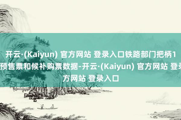开云·(Kaiyun) 官方网站 登录入口铁路部门把柄12306预售票和候补购票数据-开云·(Kaiyun) 官方网站 登录入口