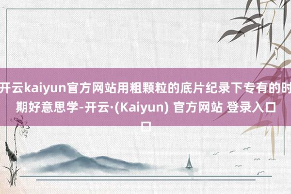开云kaiyun官方网站用粗颗粒的底片纪录下专有的时期好意思学-开云·(Kaiyun) 官方网站 登录入口