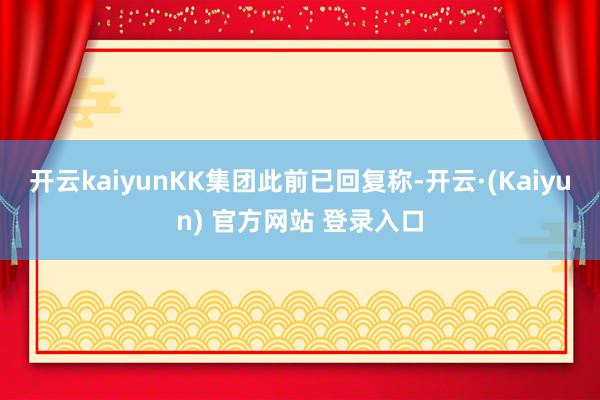 开云kaiyunKK集团此前已回复称-开云·(Kaiyun) 官方网站 登录入口