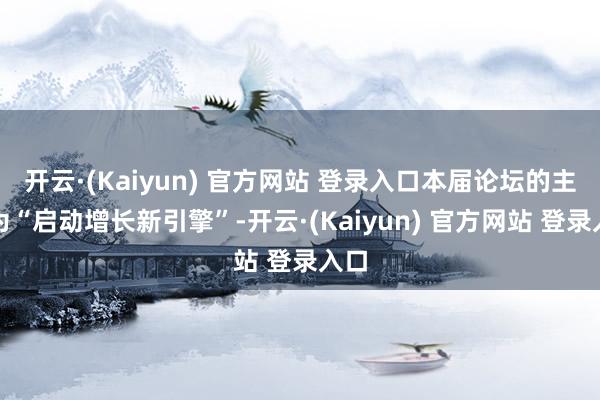 开云·(Kaiyun) 官方网站 登录入口本届论坛的主题为“启动增长新引擎”-开云·(Kaiyun) 官方网站 登录入口