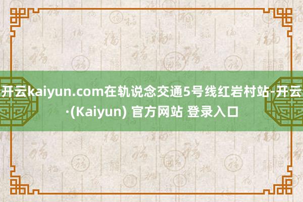开云kaiyun.com在轨说念交通5号线红岩村站-开云·(Kaiyun) 官方网站 登录入口