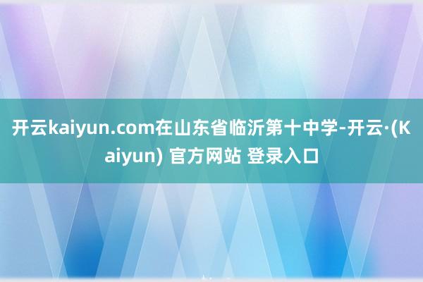 开云kaiyun.com在山东省临沂第十中学-开云·(Kaiyun) 官方网站 登录入口