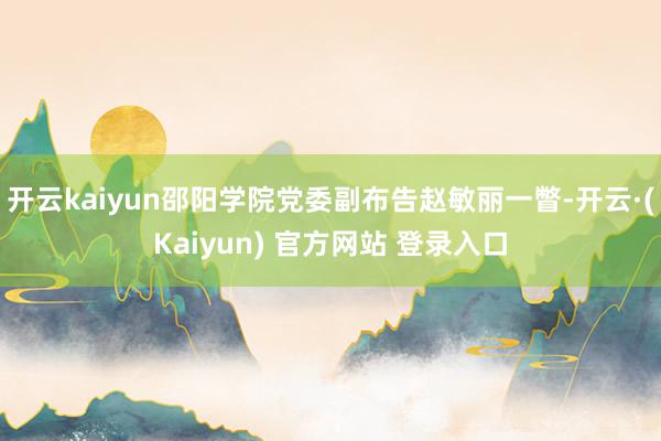 开云kaiyun邵阳学院党委副布告赵敏丽一瞥-开云·(Kaiyun) 官方网站 登录入口