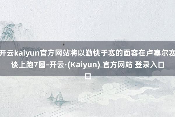 开云kaiyun官方网站将以勤快于赛的面容在卢塞尔赛谈上跑7圈-开云·(Kaiyun) 官方网站 登录入口
