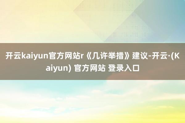 开云kaiyun官方网站r　　《几许举措》建议-开云·(Kaiyun) 官方网站 登录入口
