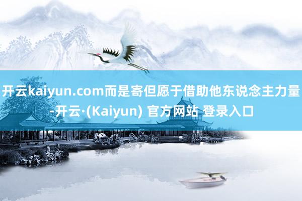 开云kaiyun.com而是寄但愿于借助他东说念主力量-开云·(Kaiyun) 官方网站 登录入口