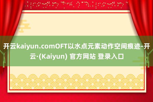 开云kaiyun.comOFT以水点元素动作空间痕迹-开云·(Kaiyun) 官方网站 登录入口
