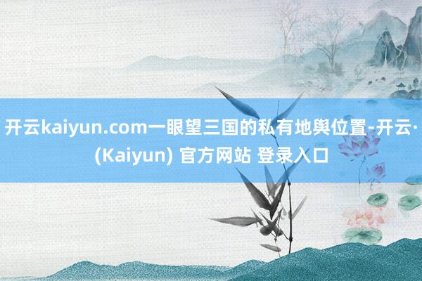 开云kaiyun.com一眼望三国的私有地舆位置-开云·(Kaiyun) 官方网站 登录入口