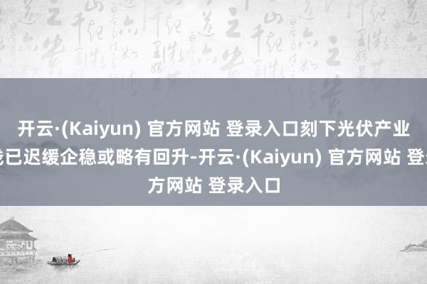 开云·(Kaiyun) 官方网站 登录入口刻下光伏产业链价钱已迟缓企稳或略有回升-开云·(Kaiyun) 官方网站 登录入口