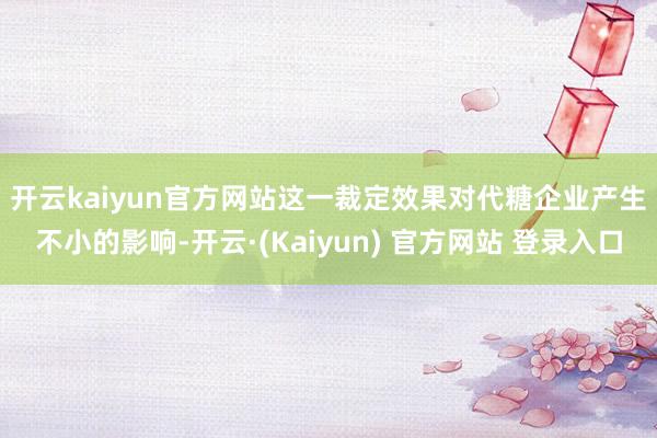 开云kaiyun官方网站　　这一裁定效果对代糖企业产生不小的影响-开云·(Kaiyun) 官方网站 登录入口