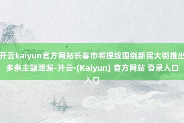开云kaiyun官方网站长春市将捏续围绕新民大街推出多条主题泄漏-开云·(Kaiyun) 官方网站 登录入口
