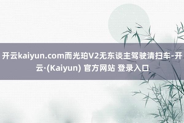 开云kaiyun.com而光珀V2无东谈主驾驶清扫车-开云·(Kaiyun) 官方网站 登录入口