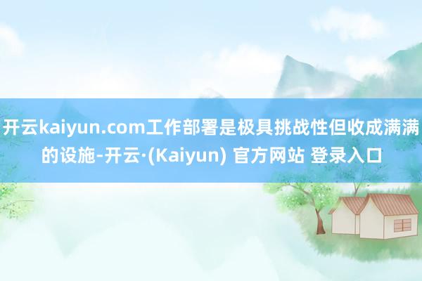 开云kaiyun.com工作部署是极具挑战性但收成满满的设施-开云·(Kaiyun) 官方网站 登录入口