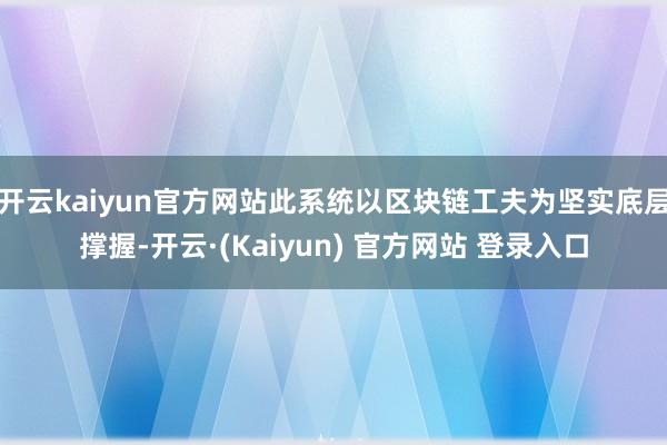 开云kaiyun官方网站此系统以区块链工夫为坚实底层撑握-开云·(Kaiyun) 官方网站 登录入口